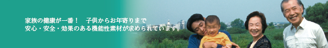 家族の健康が一番！　子供からお年寄りまで 安心・安全・効果のある機能性素材が求められています。